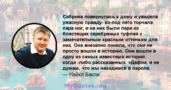 Сабрина повернулась к дому и увидела ужасную правду- из-под него торчала пара ног, и на них были пари из блестящих серебряных туфлей с замечательным красным оттенком для них. Она внезапно поняла, что они не просто вошли 