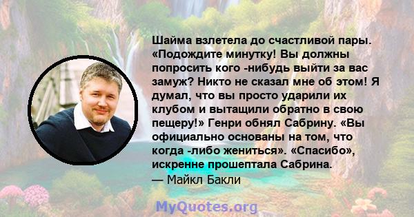 Шайма взлетела до счастливой пары. «Подождите минутку! Вы должны попросить кого -нибудь выйти за вас замуж? Никто не сказал мне об этом! Я думал, что вы просто ударили их клубом и вытащили обратно в свою пещеру!» Генри