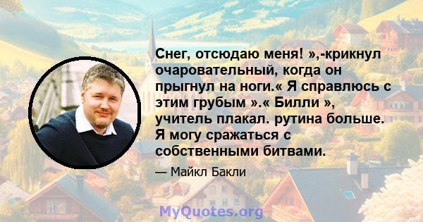 Снег, отсюдаю меня! »,-крикнул очаровательный, когда он прыгнул на ноги.« Я справлюсь с этим грубым ».« Билли », учитель плакал. рутина больше. Я могу сражаться с собственными битвами.