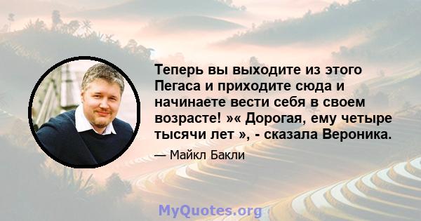 Теперь вы выходите из этого Пегаса и приходите сюда и начинаете вести себя в своем возрасте! »« Дорогая, ему четыре тысячи лет », - сказала Вероника.