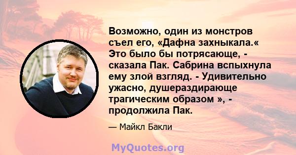 Возможно, один из монстров съел его, «Дафна захныкала.« Это было бы потрясающе, - сказала Пак. Сабрина вспыхнула ему злой взгляд. - Удивительно ужасно, душераздирающе трагическим образом », - продолжила Пак.