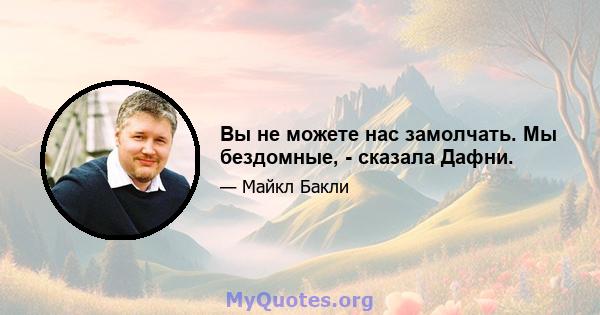 Вы не можете нас замолчать. Мы бездомные, - сказала Дафни.