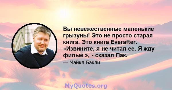 Вы невежественные маленькие грызуны! Это не просто старая книга. Это книга Everafter. «Извините, я не читал ее. Я жду фильм », - сказал Пак.