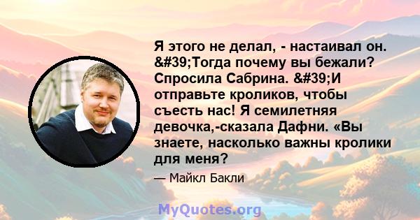 Я этого не делал, - настаивал он. 'Тогда почему вы бежали? Спросила Сабрина. 'И отправьте кроликов, чтобы съесть нас! Я семилетняя девочка,-сказала Дафни. «Вы знаете, насколько важны кролики для меня?