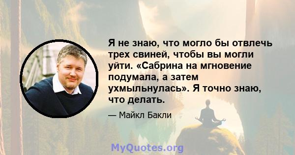 Я не знаю, что могло бы отвлечь трех свиней, чтобы вы могли уйти. «Сабрина на мгновение подумала, а затем ухмыльнулась». Я точно знаю, что делать.