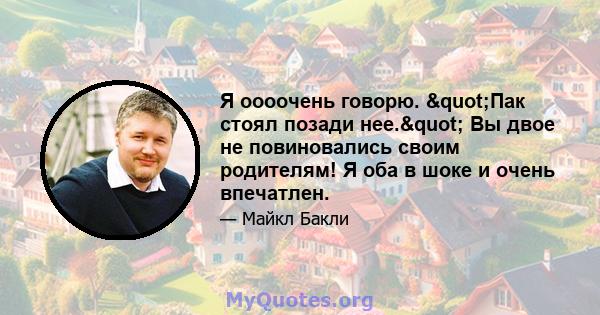 Я оооочень говорю. "Пак стоял позади нее." Вы двое не повиновались своим родителям! Я оба в шоке и очень впечатлен.