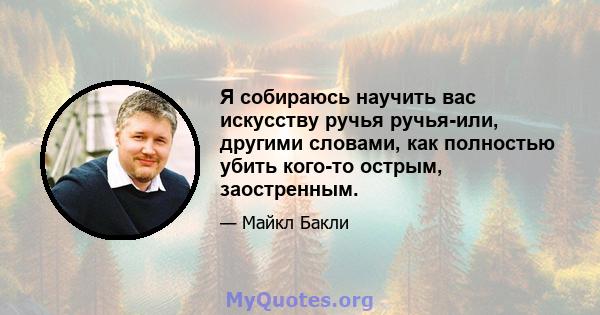 Я собираюсь научить вас искусству ручья ручья-или, другими словами, как полностью убить кого-то острым, заостренным.