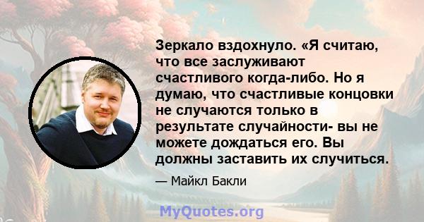 Зеркало вздохнуло. «Я считаю, что все заслуживают счастливого когда-либо. Но я думаю, что счастливые концовки не случаются только в результате случайности- вы не можете дождаться его. Вы должны заставить их случиться.