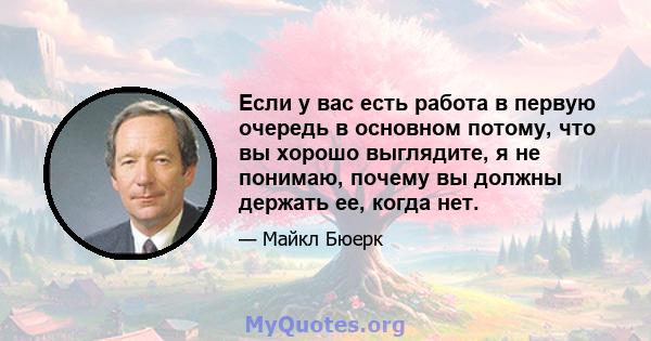 Если у вас есть работа в первую очередь в основном потому, что вы хорошо выглядите, я не понимаю, почему вы должны держать ее, когда нет.