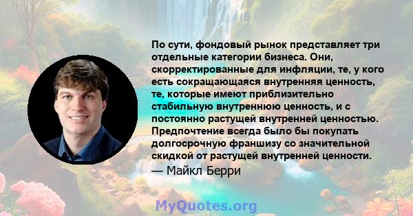 По сути, фондовый рынок представляет три отдельные категории бизнеса. Они, скорректированные для инфляции, те, у кого есть сокращающаяся внутренняя ценность, те, которые имеют приблизительно стабильную внутреннюю