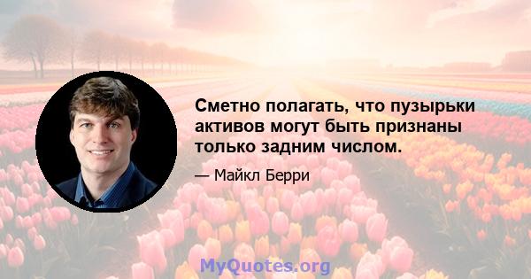 Сметно полагать, что пузырьки активов могут быть признаны только задним числом.