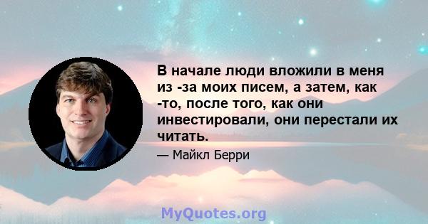 В начале люди вложили в меня из -за моих писем, а затем, как -то, после того, как они инвестировали, они перестали их читать.