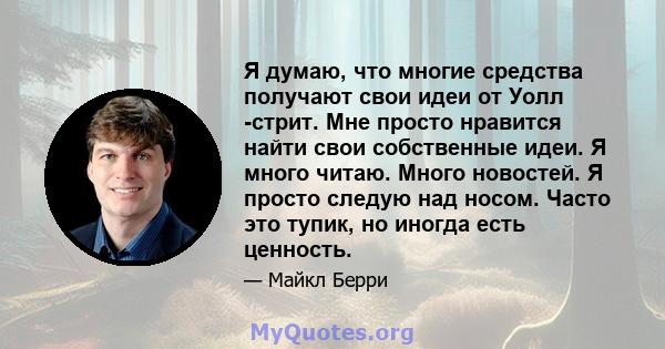 Я думаю, что многие средства получают свои идеи от Уолл -стрит. Мне просто нравится найти свои собственные идеи. Я много читаю. Много новостей. Я просто следую над носом. Часто это тупик, но иногда есть ценность.