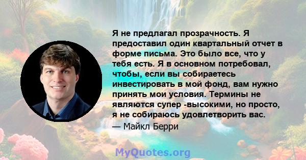 Я не предлагал прозрачность. Я предоставил один квартальный отчет в форме письма. Это было все, что у тебя есть. Я в основном потребовал, чтобы, если вы собираетесь инвестировать в мой фонд, вам нужно принять мои