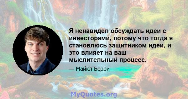 Я ненавидел обсуждать идеи с инвесторами, потому что тогда я становлюсь защитником идеи, и это влияет на ваш мыслительный процесс.