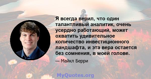 Я всегда верил, что один талантливый аналитик, очень усердно работающий, может охватить удивительное количество инвестиционного ландшафта, и эта вера остается без сомнения, в моей голове.