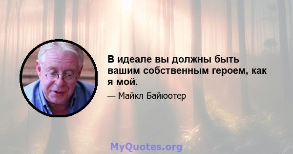 В идеале вы должны быть вашим собственным героем, как я мой.