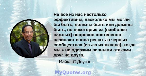 Не все из нас настолько эффективны, насколько мы могли бы быть, должны быть или должны быть, но некоторые из [наиболее важных] вопросов постепенно начинают снова решать в черных сообществах [из -за их вклада], когда мы