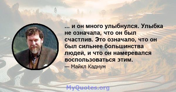 ... и он много улыбнулся. Улыбка не означала, что он был счастлив. Это означало, что он был сильнее большинства людей, и что он намеревался воспользоваться этим.