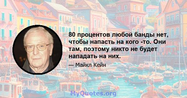 80 процентов любой банды нет, чтобы напасть на кого -то. Они там, поэтому никто не будет нападать на них.