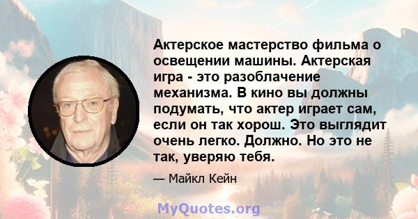 Актерское мастерство фильма о освещении машины. Актерская игра - это разоблачение механизма. В кино вы должны подумать, что актер играет сам, если он так хорош. Это выглядит очень легко. Должно. Но это не так, уверяю