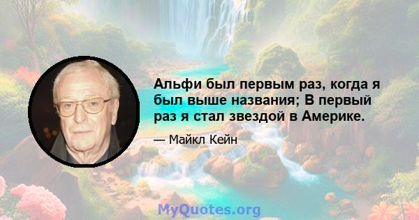 Альфи был первым раз, когда я был выше названия; В первый раз я стал звездой в Америке.