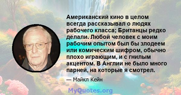 Американский кино в целом всегда рассказывал о людях рабочего класса; Британцы редко делали. Любой человек с моим рабочим опытом был бы злодеем или комическим шифром, обычно плохо играющим, и с гнилым акцентом. В Англии 