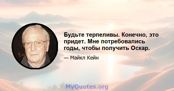 Будьте терпеливы. Конечно, это придет. Мне потребовались годы, чтобы получить Оскар.