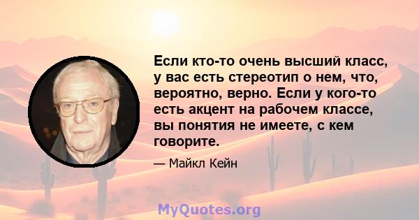 Если кто-то очень высший класс, у вас есть стереотип о нем, что, вероятно, верно. Если у кого-то есть акцент на рабочем классе, вы понятия не имеете, с кем говорите.