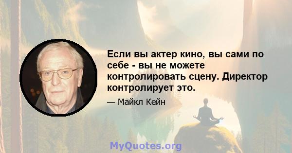 Если вы актер кино, вы сами по себе - вы не можете контролировать сцену. Директор контролирует это.