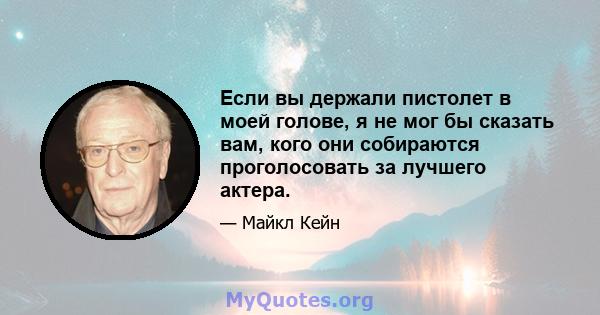 Если вы держали пистолет в моей голове, я не мог бы сказать вам, кого они собираются проголосовать за лучшего актера.