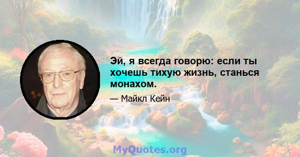 Эй, я всегда говорю: если ты хочешь тихую жизнь, станься монахом.