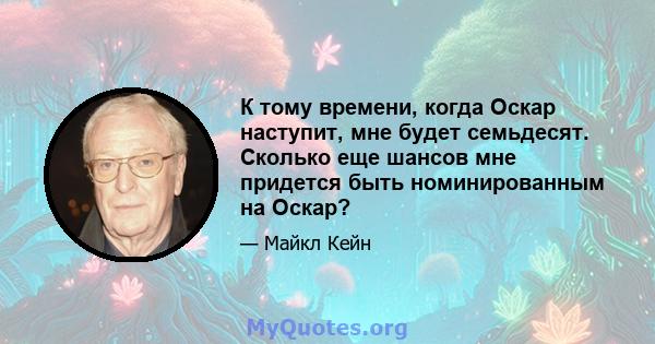 К тому времени, когда Оскар наступит, мне будет семьдесят. Сколько еще шансов мне придется быть номинированным на Оскар?