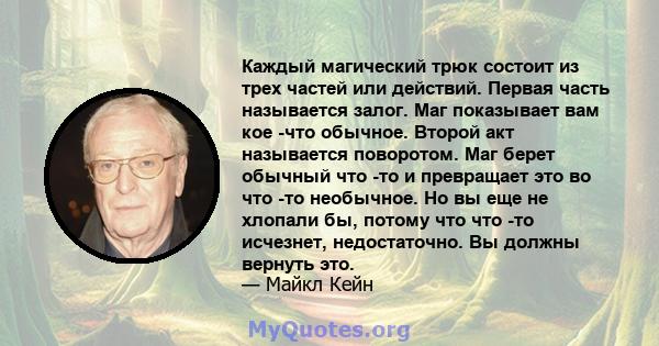 Каждый магический трюк состоит из трех частей или действий. Первая часть называется залог. Маг показывает вам кое -что обычное. Второй акт называется поворотом. Маг берет обычный что -то и превращает это во что -то