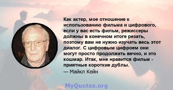 Как актер, мое отношение к использованию фильма и цифрового, если у вас есть фильм, режиссеры должны в конечном итоге резать, поэтому вам не нужно изучать весь этот диалог. С цифровым цифроем они могут просто продолжать 