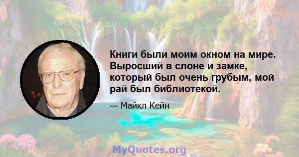 Книги были моим окном на мире. Выросший в слоне и замке, который был очень грубым, мой рай был библиотекой.