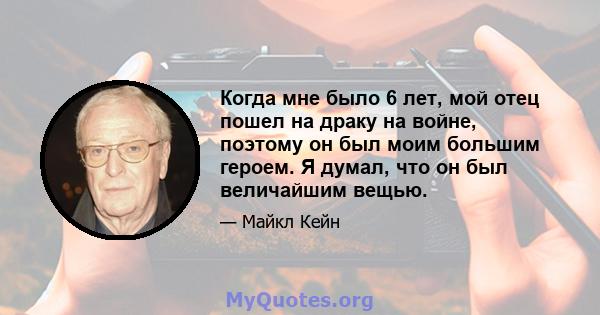 Когда мне было 6 лет, мой отец пошел на драку на войне, поэтому он был моим большим героем. Я думал, что он был величайшим вещью.