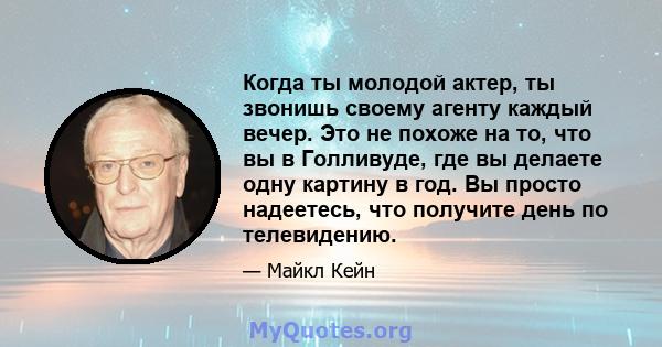 Когда ты молодой актер, ты звонишь своему агенту каждый вечер. Это не похоже на то, что вы в Голливуде, где вы делаете одну картину в год. Вы просто надеетесь, что получите день по телевидению.