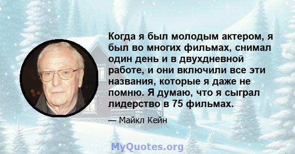 Когда я был молодым актером, я был во многих фильмах, снимал один день и в двухдневной работе, и они включили все эти названия, которые я даже не помню. Я думаю, что я сыграл лидерство в 75 фильмах.