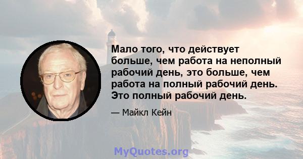 Мало того, что действует больше, чем работа на неполный рабочий день, это больше, чем работа на полный рабочий день. Это полный рабочий день.