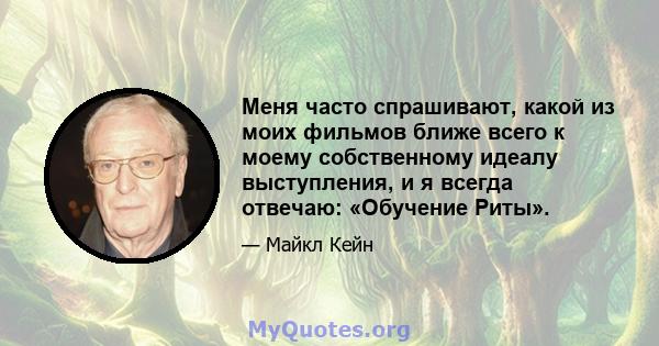 Меня часто спрашивают, какой из моих фильмов ближе всего к моему собственному идеалу выступления, и я всегда отвечаю: «Обучение Риты».