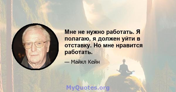 Мне не нужно работать. Я полагаю, я должен уйти в отставку. Но мне нравится работать.