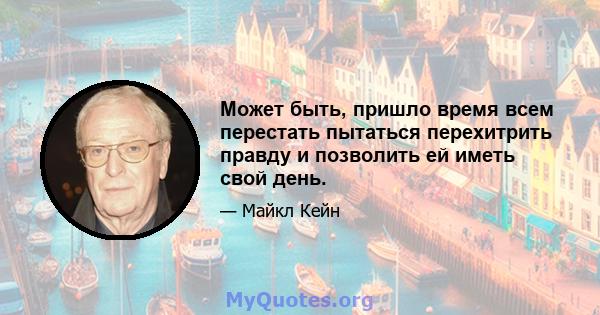 Может быть, пришло время всем перестать пытаться перехитрить правду и позволить ей иметь свой день.