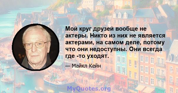 Мой круг друзей вообще не актеры. Никто из них не является актерами, на самом деле, потому что они недоступны. Они всегда где -то уходят.