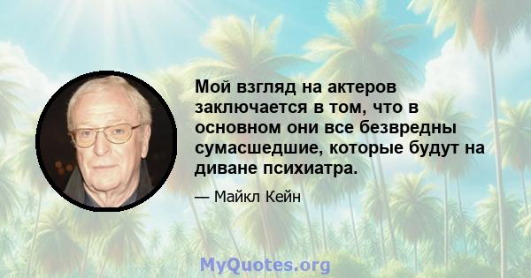 Мой взгляд на актеров заключается в том, что в основном они все безвредны сумасшедшие, которые будут на диване психиатра.