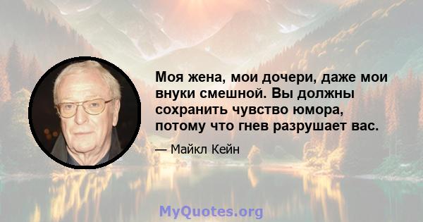 Моя жена, мои дочери, даже мои внуки смешной. Вы должны сохранить чувство юмора, потому что гнев разрушает вас.