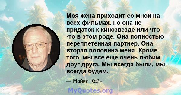 Моя жена приходит со мной на всех фильмах, но она не придаток к кинозвезде или что -то в этом роде. Она полностью переплетенная партнер. Она вторая половина меня. Кроме того, мы все еще очень любим друг друга. Мы всегда 