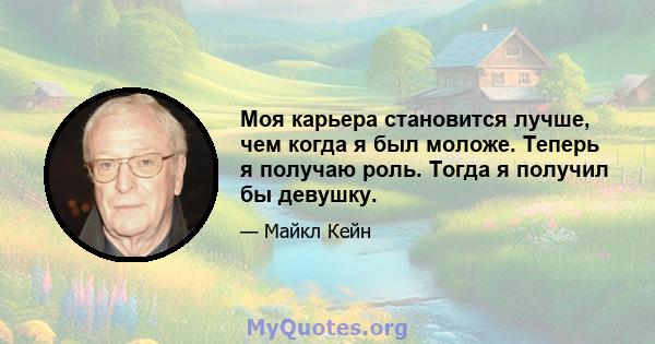 Моя карьера становится лучше, чем когда я был моложе. Теперь я получаю роль. Тогда я получил бы девушку.