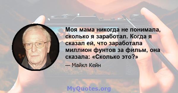 Моя мама никогда не понимала, сколько я заработал. Когда я сказал ей, что заработала миллион фунтов за фильм, она сказала: «Сколько это?»