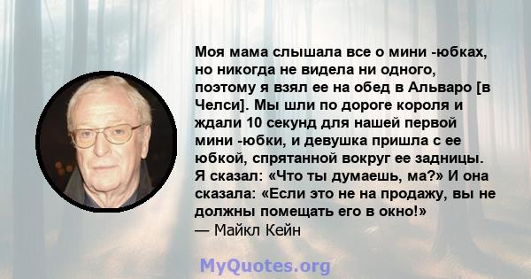 Моя мама слышала все о мини -юбках, но никогда не видела ни одного, поэтому я взял ее на обед в Альваро [в Челси]. Мы шли по дороге короля и ждали 10 секунд для нашей первой мини -юбки, и девушка пришла с ее юбкой,